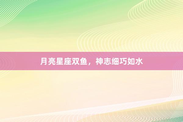 月亮星座双鱼，神志细巧如水