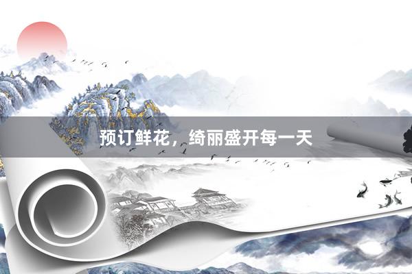 预订鲜花，绮丽盛开每一天