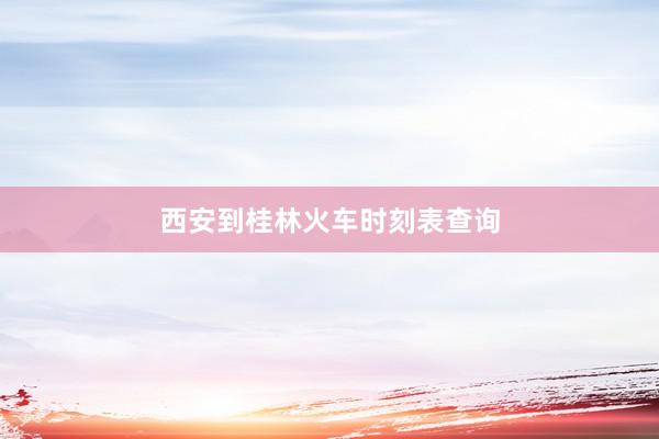 西安到桂林火车时刻表查询
