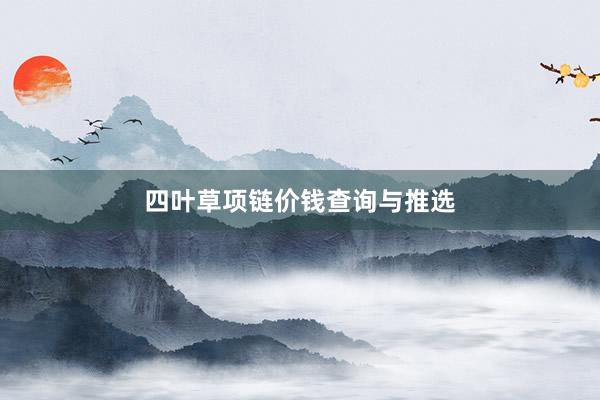四叶草项链价钱查询与推选