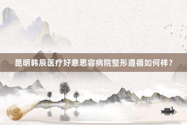 昆明韩辰医疗好意思容病院整形遵循如何样？