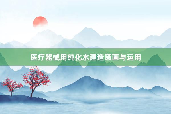 医疗器械用纯化水建造策画与运用
