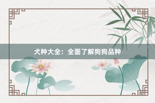 犬种大全：全面了解狗狗品种