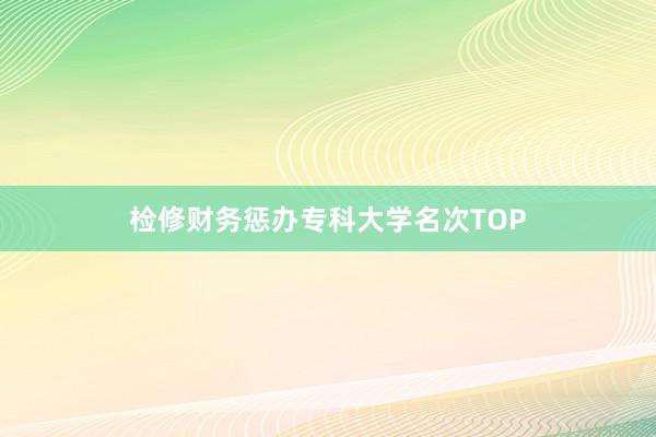 检修财务惩办专科大学名次TOP